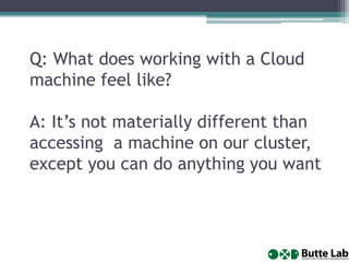 Q: What does working with a Cloud
machine feel like?
A: It’s not materially different than
accessing a machine on our cluster,
except you can do anything you want
 