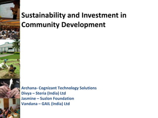 Sustainability and Investment in Community Development Archana- Cognizant Technology Solutions Divya – Steria (India) Ltd Jasmine – Suzlon Foundation Vandana – GAIL (India) Ltd 