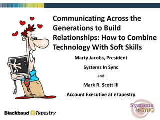 Communicating Across the
Generations to Build
Relationships: How to Combine
Technology With Soft Skills
      Marty Jacobs, President
          Systems In Sync
                and

          Mark R. Scott III
   Account Executive at eTapestry
 