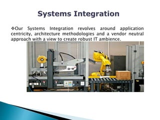 Our Systems Integration revolves around application
centricity, architecture methodologies and a vendor neutral
approach with a view to create robust IT ambience.
 