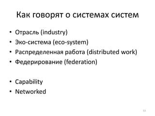 Как говорят о системах систем
•   Отрасль (industry)
•   Эко-система (еco-system)
•   Распределенная работа (distributed work)
•   Федерирование (federation)

• Capability
• Networked

                                               53
 
