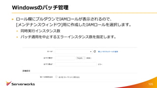 Windowsのパッチ管理
ロール欄にプルダウンでIAMロールが表示されるので、
[メンテナンスウィンドウ]用に作成したIAMロールを選択します。
同時実行インスタンス数
パッチ適用を中止するエラーインスタンス数を指定します。
105
 