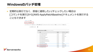 Windowsのパッチ管理
定期的な実行でなく、即座に適用したい/チェックしたい場合は
[コマンドを実行]から[AWS-ApplyPatchBaseline]ドキュメントを実行する
こともできます
107
 