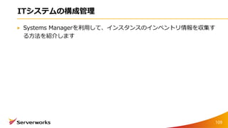 ITシステムの構成管理
Systems Managerを利用して、インスタンスのインベントリ情報を収集す
る方法を紹介します
109
 