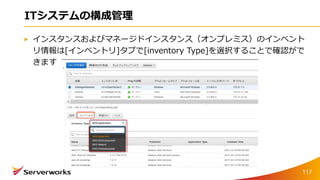 ITシステムの構成管理
インスタンスおよびマネージドインスタンス（オンプレミス）のインベント
リ情報は[インベントリ]タブで[inventory Type]を選択することで確認がで
きます
117
 