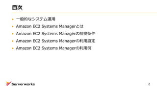 目次
一般的なシステム運用
Amazon EC2 Systems Managerとは
Amazon EC2 Systems Managerの前提条件
Amazon EC2 Systems Managerの利用設定
Amazon EC2 Systems Managerの利用例
2
 