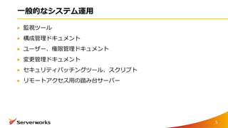 一般的なシステム運用
監視ツール
構成管理ドキュメント
ユーザー、権限管理ドキュメント
変更管理ドキュメント
セキュリティパッチングツール、スクリプト
リモートアクセス用の踏み台サーバー
5
 
