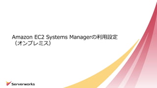 Amazon EC2 Systems Managerの利用設定
（オンプレミス）
 