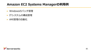Amazon EC2 Systems Managerの利用例
Windowsのパッチ管理
ITシステムの構成管理
AMI管理の自動化
85
 