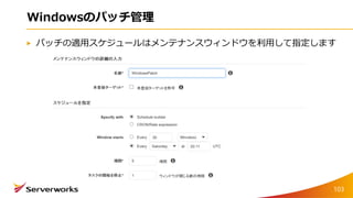 Windowsのパッチ管理
パッチの適用スケジュールはメンテナンスウィンドウを利用して指定します
103
 