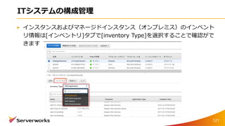 ITシステムの構成管理
インスタンスおよびマネージドインスタンス（オンプレミス）のインベント
リ情報は[インベントリ]タブで[inventory Type]を選択することで確認がで
きます
121
 