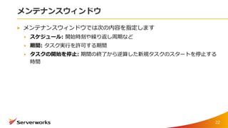 メンテナンスウィンドウ
メンテナンスウィンドウでは次の内容を指定します
スケジュール: 開始時刻や繰り返し周期など
期間: タスク実行を許可する期間
タスクの開始を停止: 期間の終了から逆算した新規タスクのスタートを停止する
時間
22
 