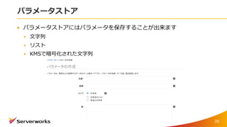 パラメータストア
パラメータストアにはパラメータを保存することが出来ます
文字列
リスト
KMSで暗号化された文字列
39
 