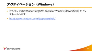アクティベーション（Windows）
オンプレミスのWindowsに[AWS Tools for Windows PowerShell]をイン
ストールします
https://aws.amazon.com/jp/powershell/
77
 