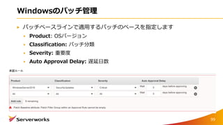 Windowsのパッチ管理
パッチベースラインで適用するパッチのベースを指定します
Product: OSバージョン
Classification: パッチ分類
Severity: 重要度
Auto Approval Delay: 遅延日数
99
 