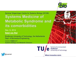Seminar Wageningen Centre for Systems Biology (WCSB) 
Dec. 9, 2014 
Natal van Riel 
Eindhoven University of Technology, the Netherlands 
Dept. of Biomedical Engineering, 
n.a.w.v.riel@tue.nl 
Systems Biology and Metabolic Diseases 
@nvanriel 
 