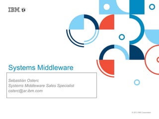 © 2013 IBM Corporation
Systems Middleware
Sebastián Osterc
Systems Middleware Sales Specialist
osterc@ar.ibm.com
 
