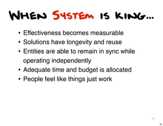 When System is king...
 • Effectiveness becomes measurable
 • Solutions have longevity and reuse
 • Entities are able to remain in sync while
     operating independently
 •   Adequate time and budget is allocated
 •   People feel like things just work




                                               26

                                                    26
 
