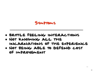 Symptoms


• brittle feeling interactions
• Not knowing all the
    incarnations of the experience
•   Not being able to defend cost
    of improvement


                                 51

                                      51
 