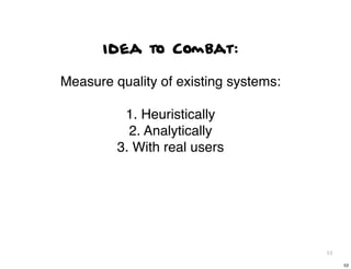 Idea to Combat:

Measure quality of existing systems:

          1. Heuristically
           2. Analytically
         3. With real users




                                       53

                                            53
 