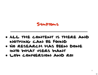 Symptoms


• All the content is there and
    nothing can be found
•   No research has been done
    into what users want
•   Low conversion and roi


                                 59

                                      59
 