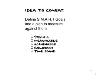 Idea To Combat:

Deﬁne S.M.A.R.T Goals
and a plan to measure
against them

   q Specific
   q Measurable
   q Achievable
   q Relevant
   q Time bound




                        61

                             61
 