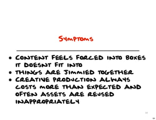 Symptoms


• Content feels forced into boxes
    it doesnt fit into
•   things are jimmied together
•   Creative production always
    costs more than expected and
    often assets are reused
    inappropriately
                                   64

                                        64
 
