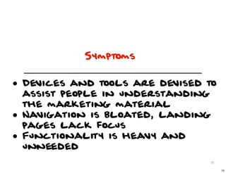 Symptoms


• Devices and tools are devised to
    assist people in understanding
    the marketing material
•   Navigation is bloated, landing
    pages lack focus
•   Functionality is heavy and
    unneeded
                                 70

                                      70
 