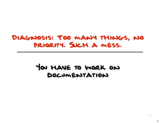 Diagnosis: Too many things, no
    priority. SUch a mess.


     You have to work on
        documentation




                                 71

                                      71
 
