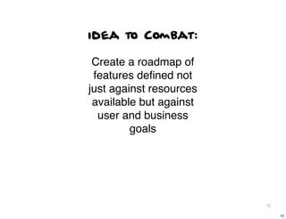 idea to Combat:

 Create a roadmap of
 features deﬁned not
just against resources
 available but against
  user and business
         goals




                         72

                              72
 