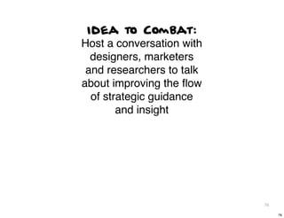 Idea to Combat:
Host a conversation with
  designers, marketers
 and researchers to talk
about improving the ﬂow
  of strategic guidance
        and insight




                           76

                                76
 