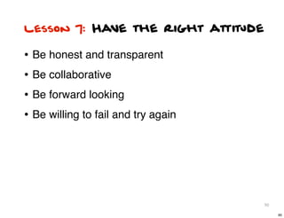 Lesson 7: Have the right attitude

• Be honest and transparent
• Be collaborative
• Be forward looking
• Be willing to fail and try again




                                     90

                                          90
 