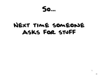 So...

Next time someone
  asks for stuff




                    91

                         91
 