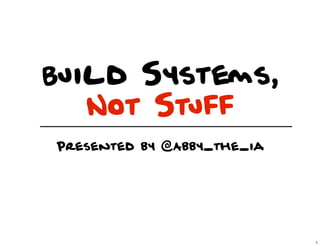 Build Systems,
   Not Stuff
Presented by @Abby_the_ia




                            1
 