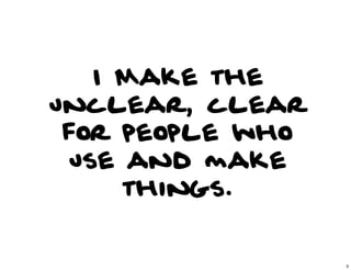 I Make the
unclear, clear
 for people who
 use and make
     things.


                  3
 