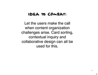 Idea to COmbat:

 Let the users make the call
  when content organization
challenges arise. Card sorting,
     contextual ...