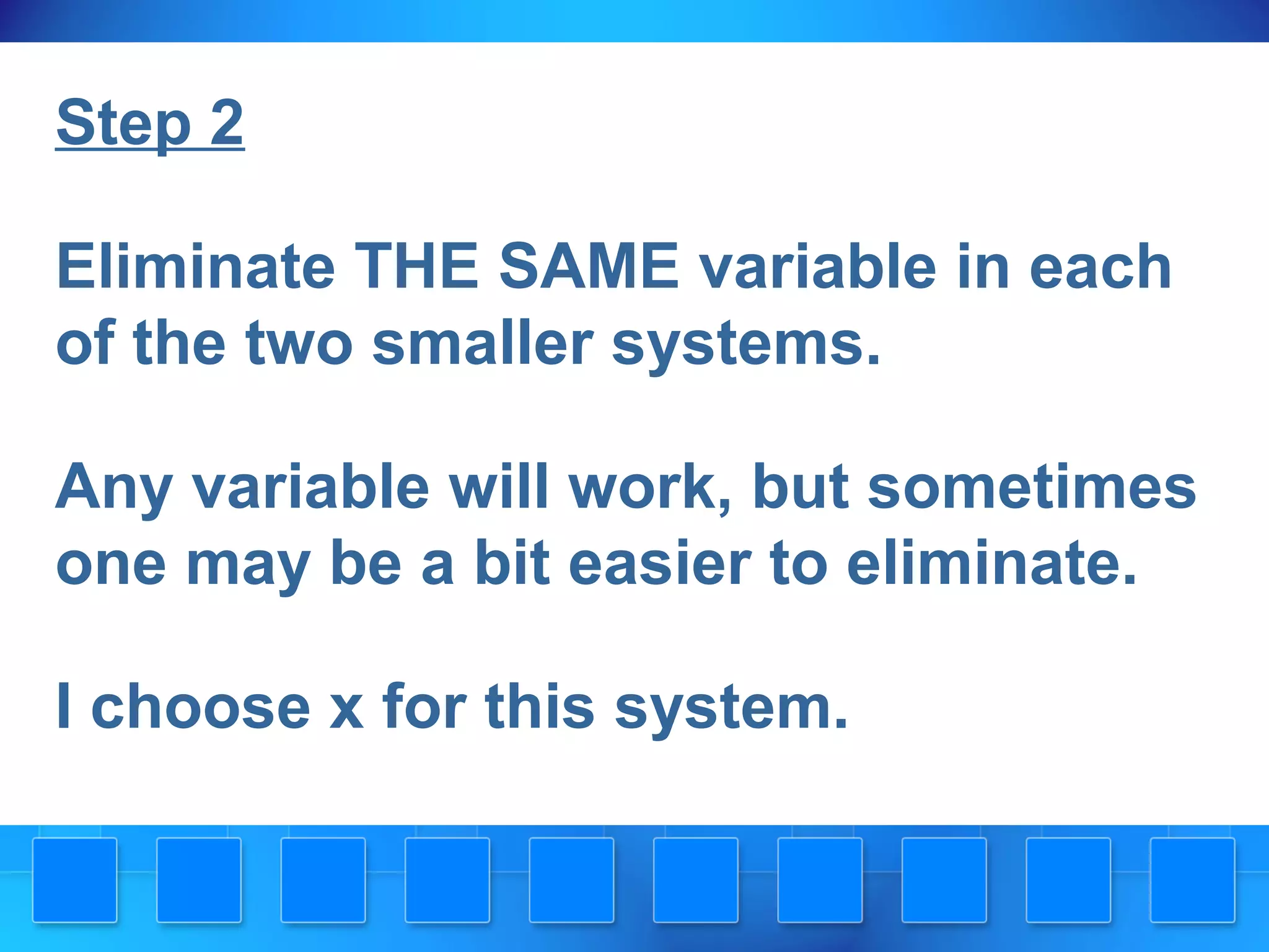 Step 2
Eliminate THE SAME variable in each
of the two smaller systems.
Any variable will work, but sometimes
one may be a bit easier to eliminate.
I choose x for this system.
 