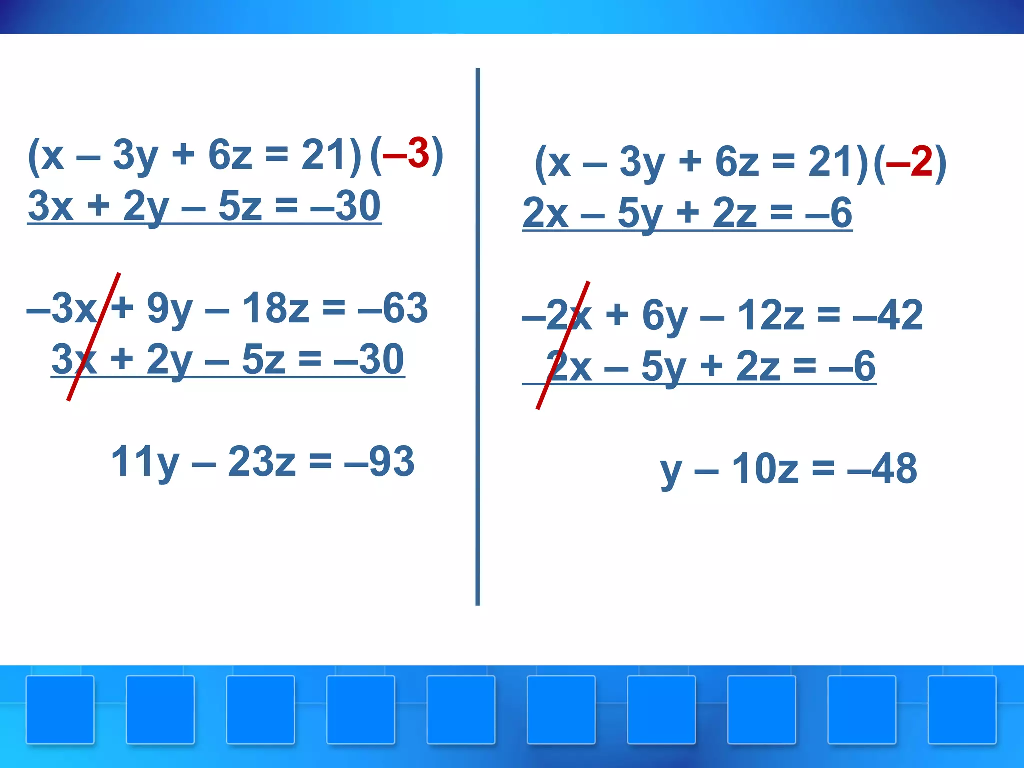 (x – 3y + 6z = 21)
3x + 2y – 5z = –30
–3x + 9y – 18z = –63
3x + 2y – 5z = –30
11y – 23z = –93
(x – 3y + 6z = 21)
2x – 5y + 2z = –6
–2x + 6y – 12z = –42
2x – 5y + 2z = –6
y – 10z = –48
(–3) (–2)
 