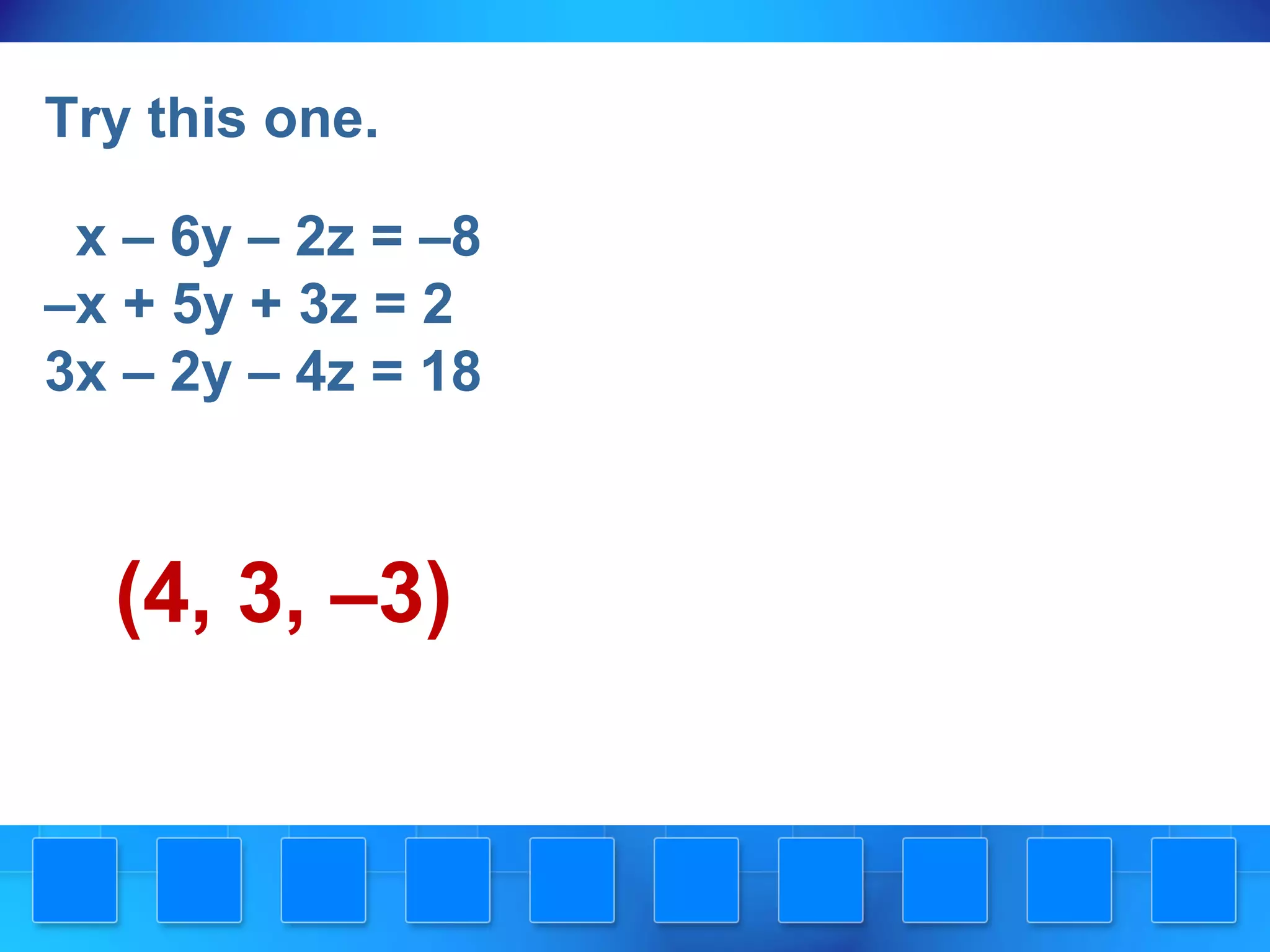 Try this one.
x – 6y – 2z = –8
–x + 5y + 3z = 2
3x – 2y – 4z = 18
(4, 3, –3)
 