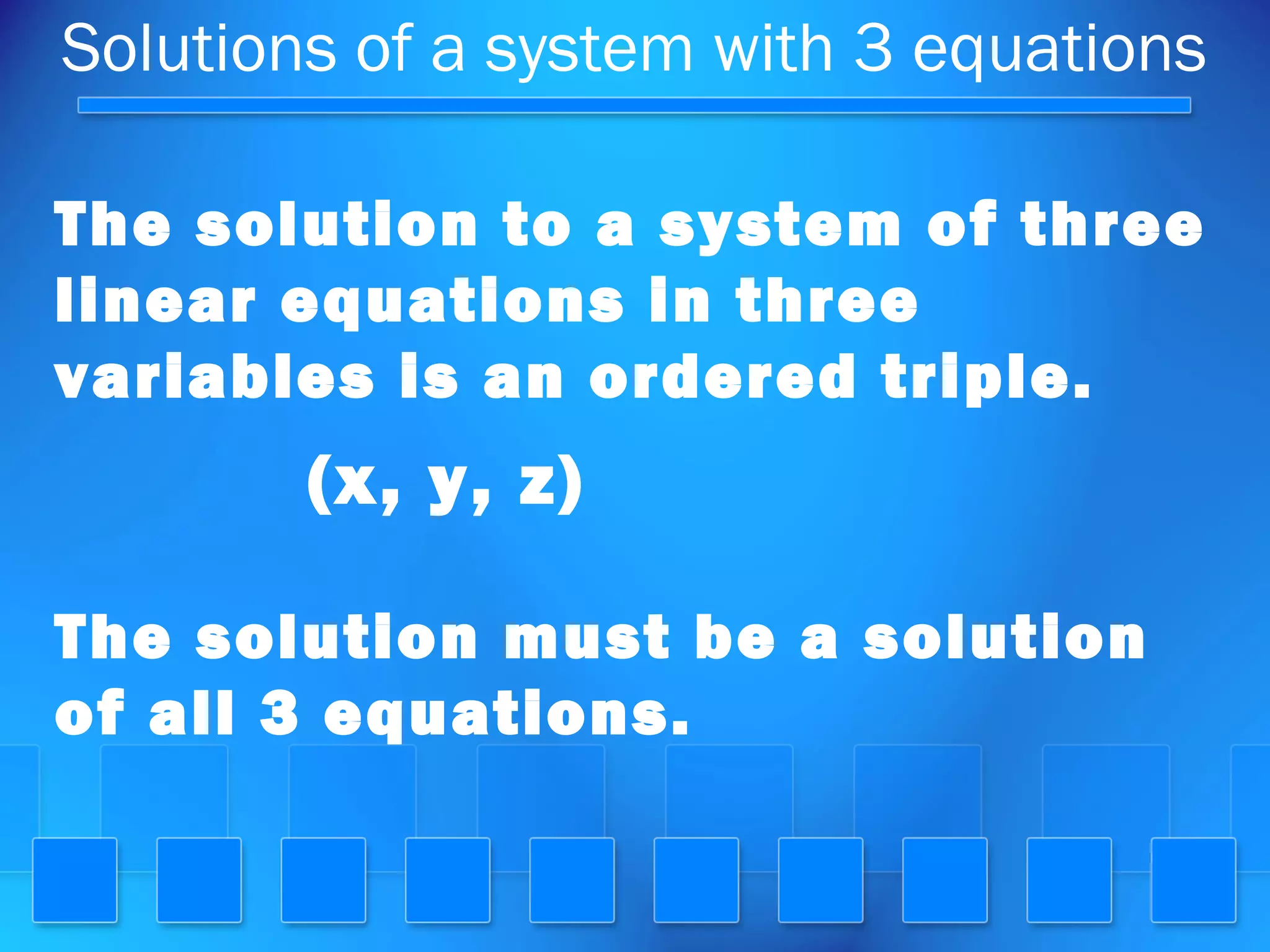 Solutions of a system with 3 equations
The solution to a system of three
linear equations in three
variables is an ordered triple.
(x, y, z)
The solution must be a solution
of all 3 equations.
 