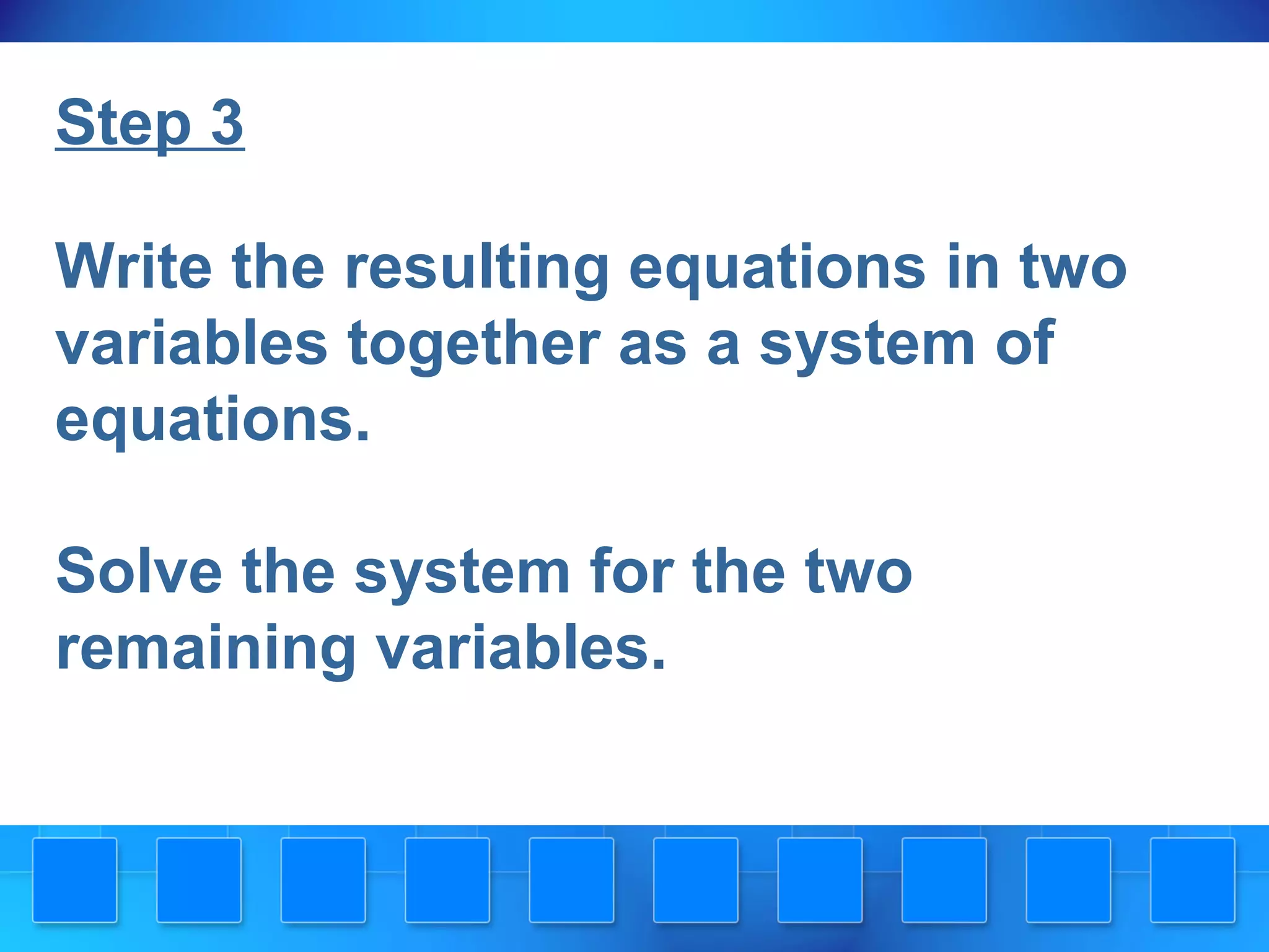 Step 3
Write the resulting equations in two
variables together as a system of
equations.
Solve the system for the two
remaining variables.
 