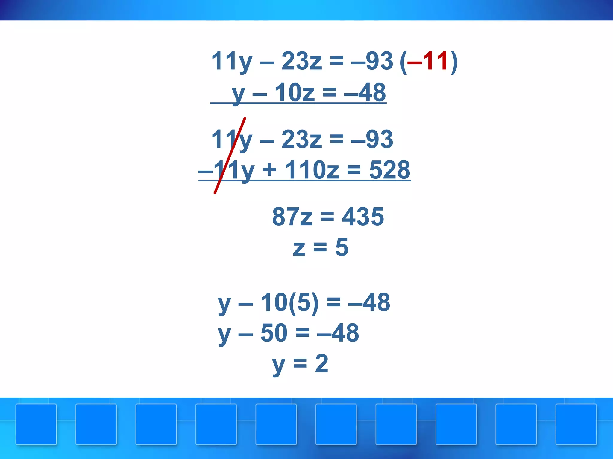 11y – 23z = –93
y – 10z = –48
11y – 23z = –93
–11y + 110z = 528
87z = 435
z = 5
y – 10(5) = –48
y – 50 = –48
y = 2
(–11)
 
