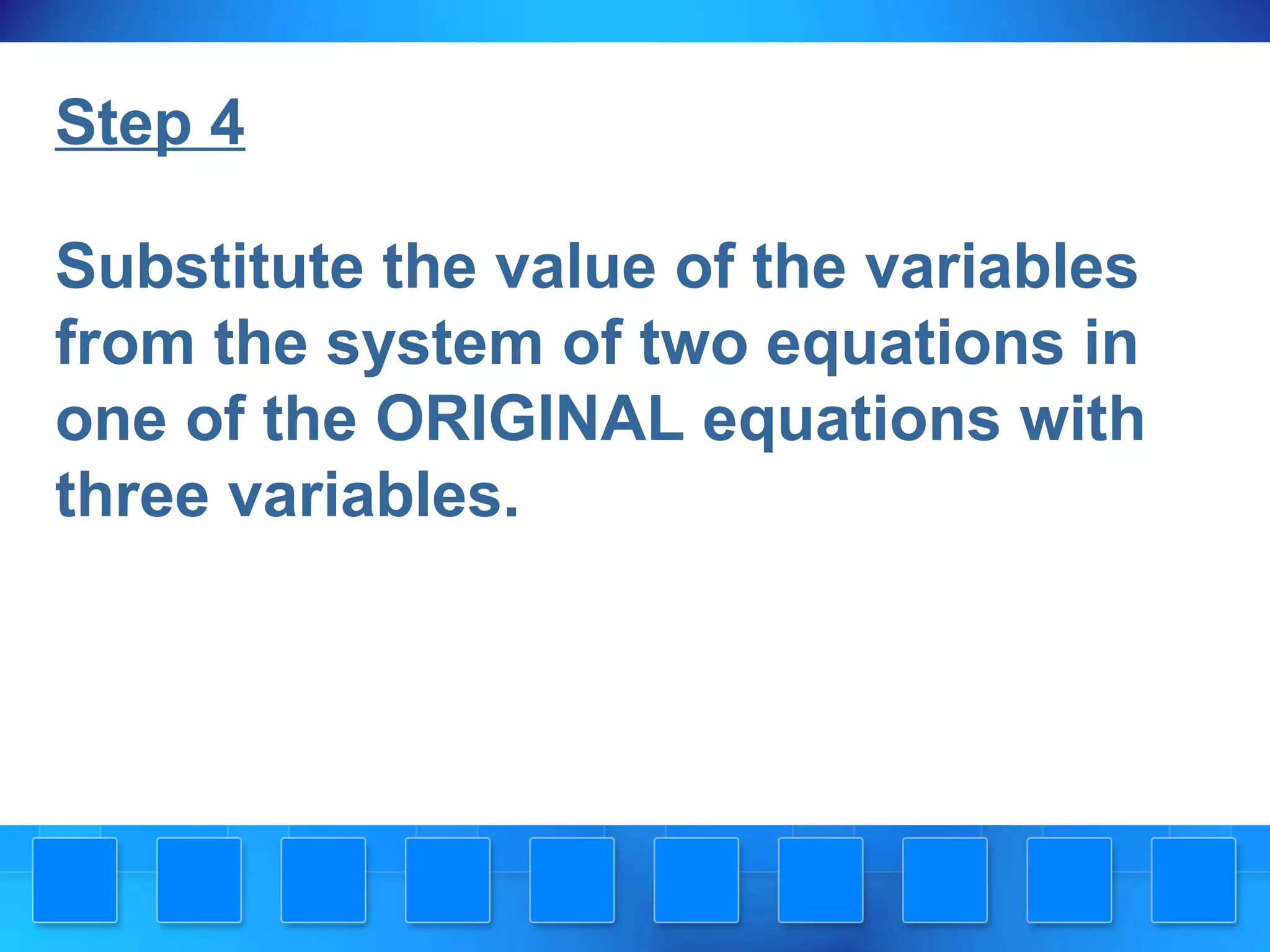 Step 4
Substitute the value of the variables
from the system of two equations in
one of the ORIGINAL equations with
three variables.
 