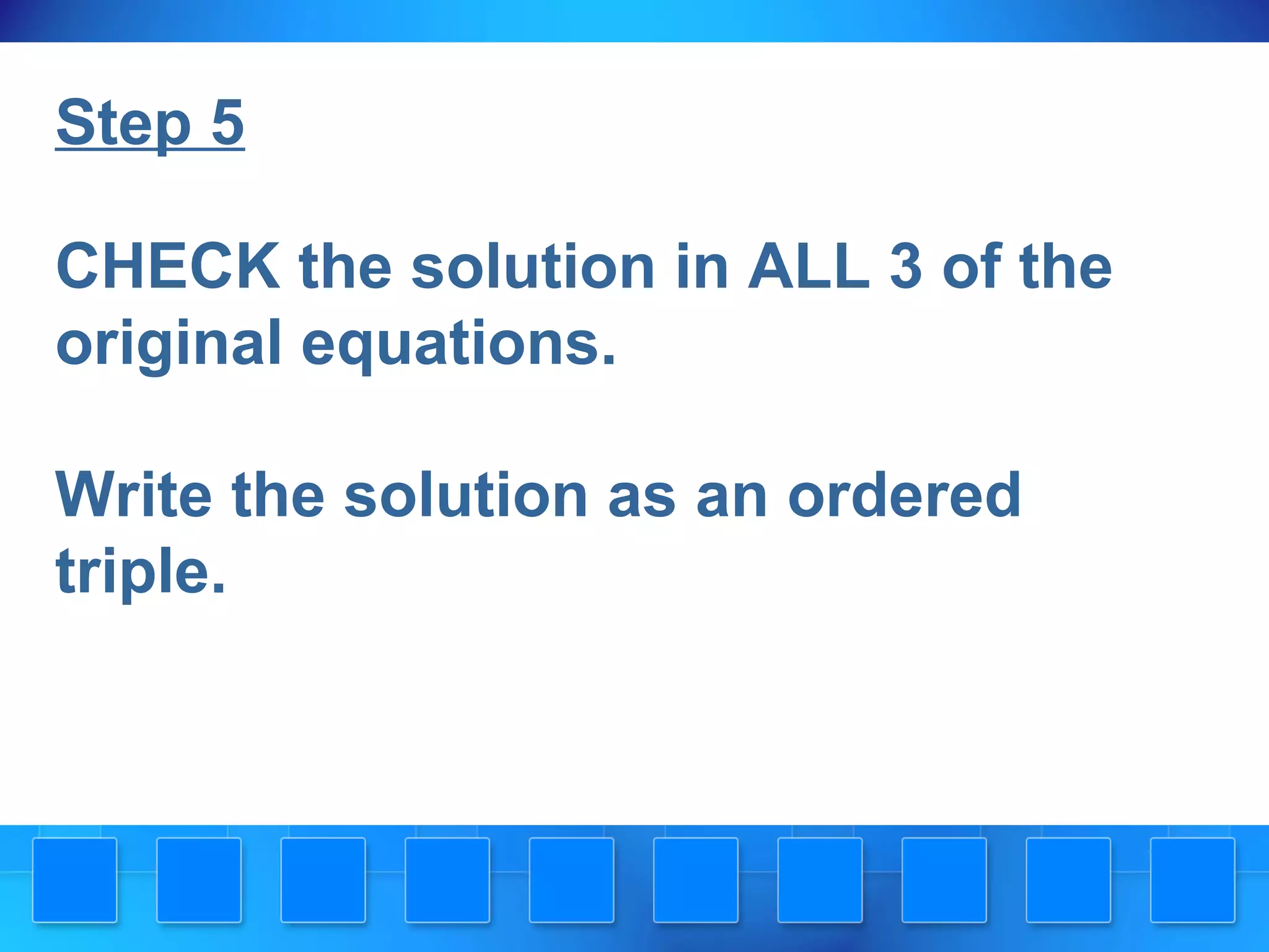 Step 5
CHECK the solution in ALL 3 of the
original equations.
Write the solution as an ordered
triple.
 