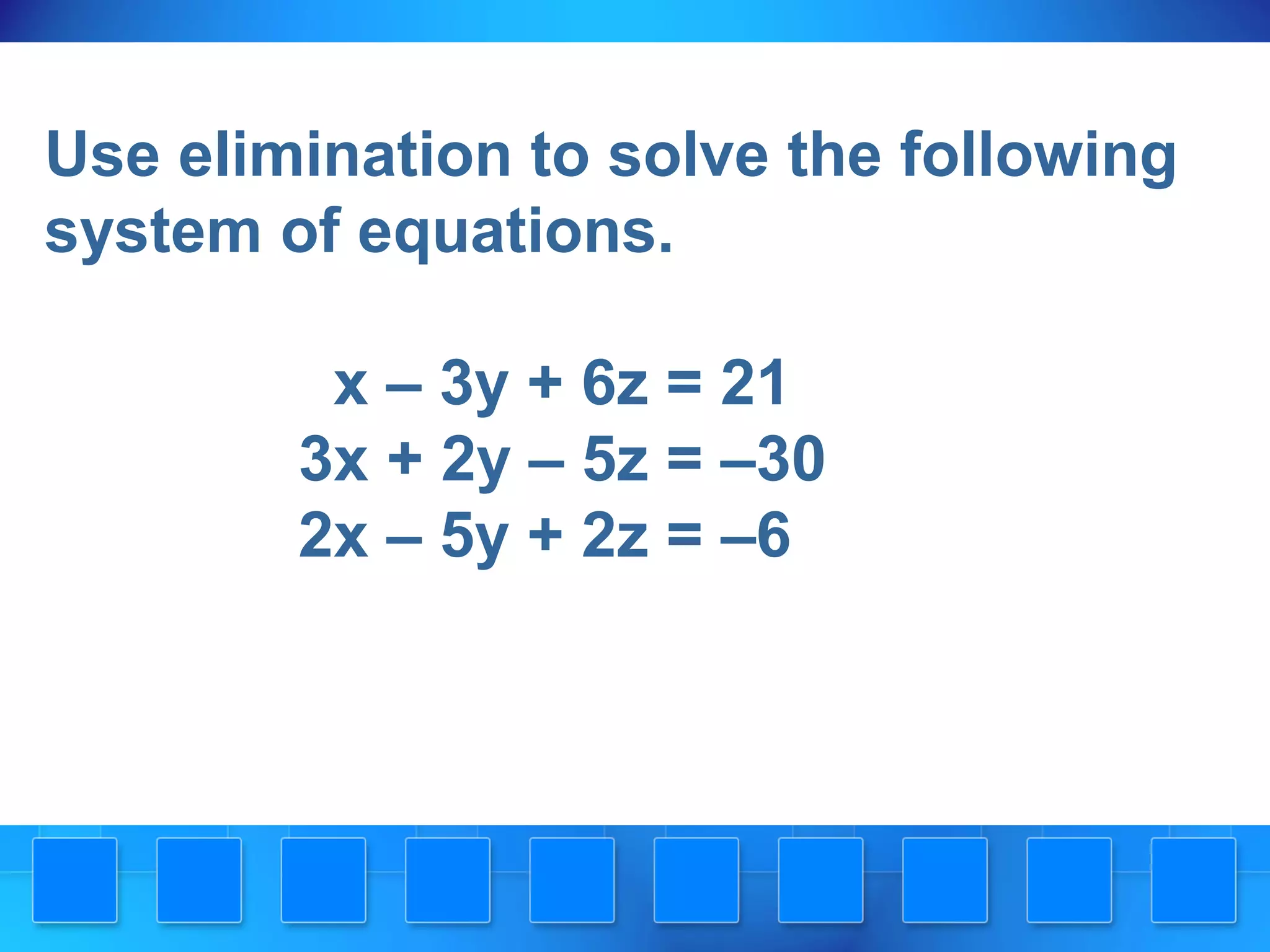 Use elimination to solve the following
system of equations.
x – 3y + 6z = 21
3x + 2y – 5z = –30
2x – 5y + 2z = –6
 