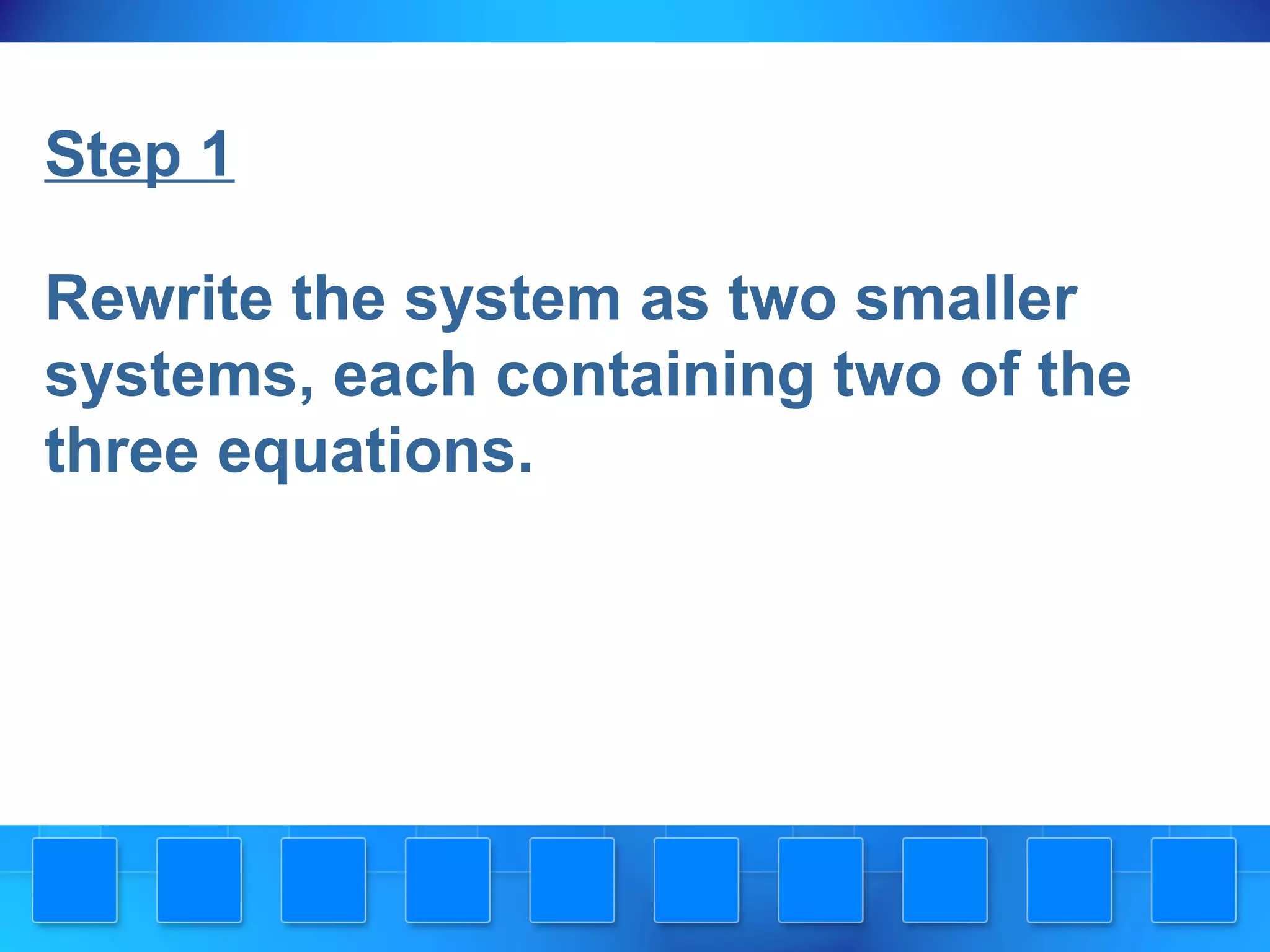Step 1
Rewrite the system as two smaller
systems, each containing two of the
three equations.
 