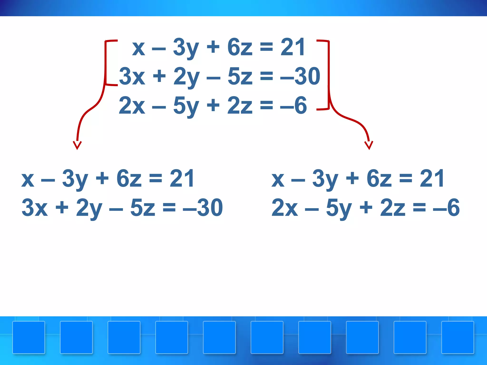 x – 3y + 6z = 21
3x + 2y – 5z = –30
2x – 5y + 2z = –6
x – 3y + 6z = 21 x – 3y + 6z = 21
3x + 2y – 5z = –30 2x – 5y + 2z = –6
 