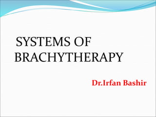 SYSTEMS OF
BRACHYTHERAPY
Dr.Irfan Bashir
 