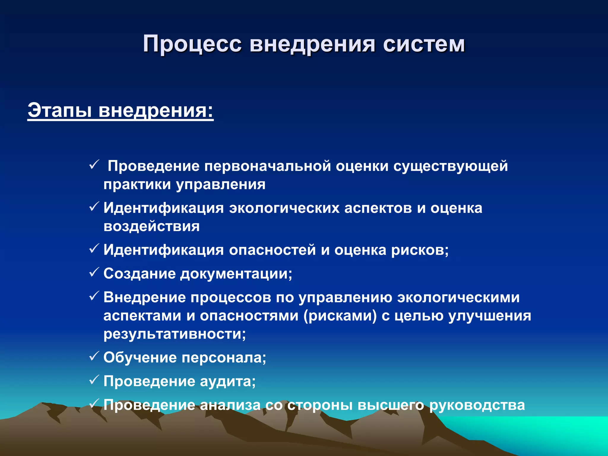 Процесс внедрения систем

Этапы внедрения:

      Проведение первоначальной оценки существующей
      практики управления
      Идентификация экологических аспектов и оценка
       воздействия
      Идентификация опасностей и оценка рисков;
      Создание документации;
      Внедрение процессов по управлению экологическими
       аспектами и опасностями (рисками) с целью улучшения
       результативности;
      Обучение персонала;
      Проведение аудита;
      Проведение анализа со стороны высшего руководства
 