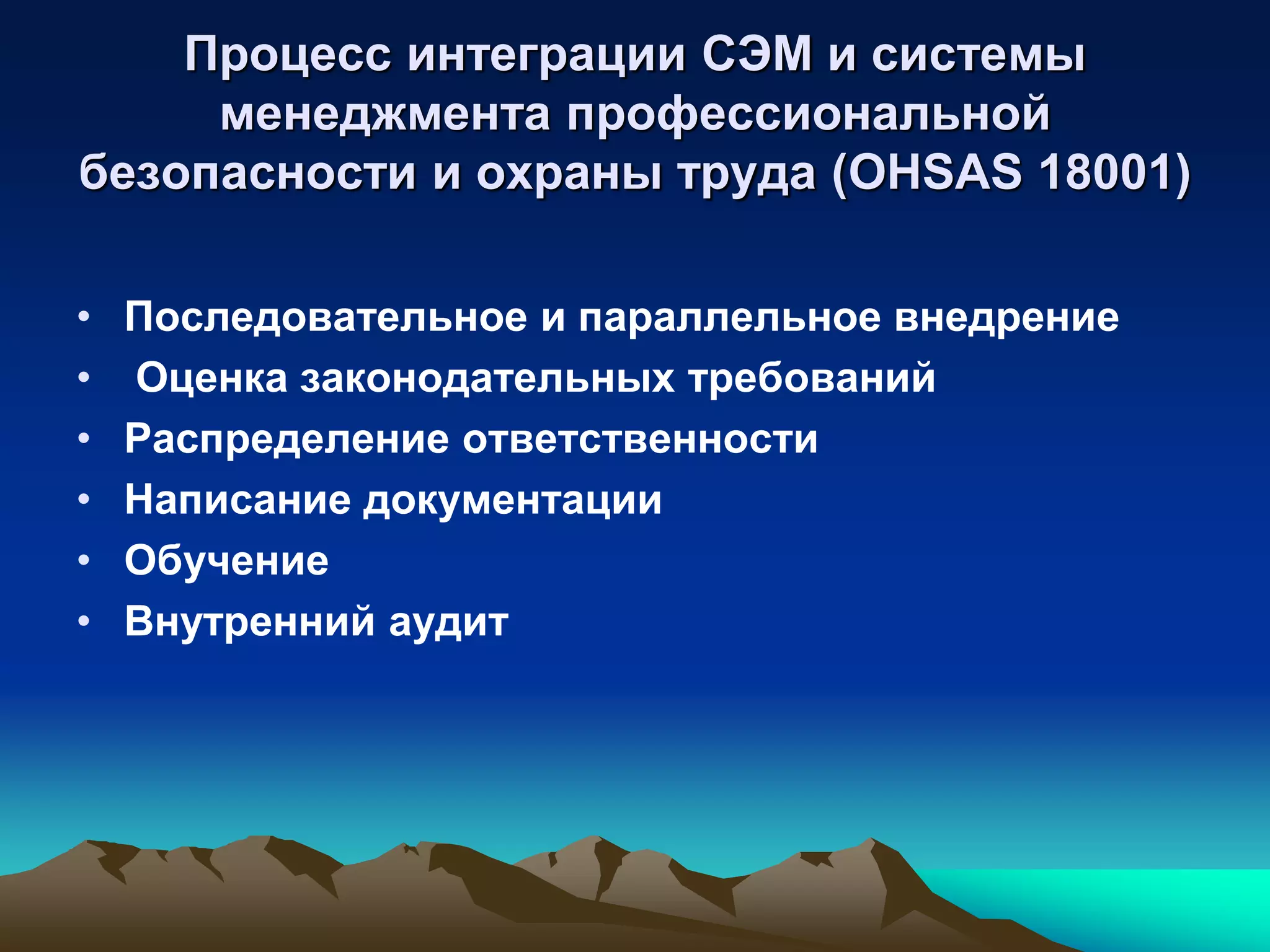 Процесс интеграции СЭМ и системы
     менеджмента профессиональной
безопасности и охраны труда (OHSAS 18001)

•   Последовательное и параллельное внедрение
•   Оценка законодательных требований
•   Распределение ответственности
•   Написание документации
•   Обучение
•   Внутренний аудит
 